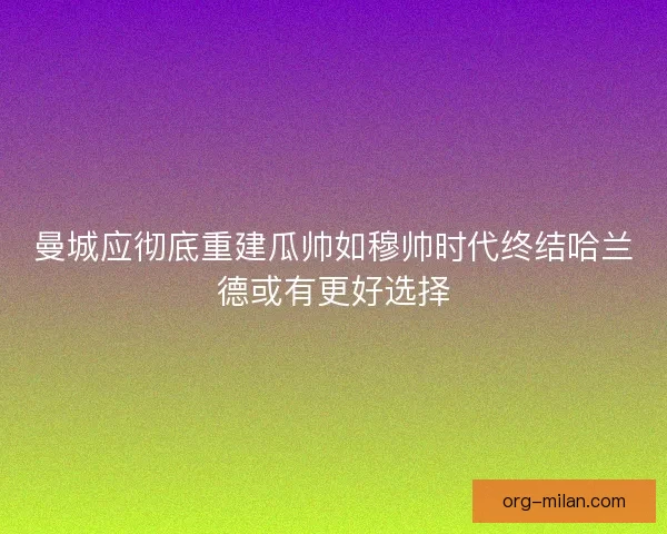 曼城应彻底重建瓜帅如穆帅时代终结哈兰德或有更好选择 曼城应彻底重建瓜帅如穆帅时代终结哈兰德或有更好选择