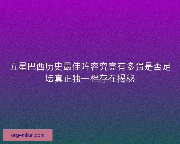 五星巴西历史最佳阵容究竟有多强是否足坛真正独一档存在揭秘