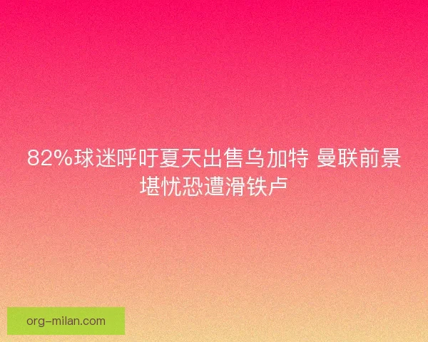 82%球迷呼吁夏天出售乌加特 曼联前景堪忧恐遭滑铁卢 82%球迷呼吁夏天出售乌加特 曼联前景堪忧恐遭滑铁卢