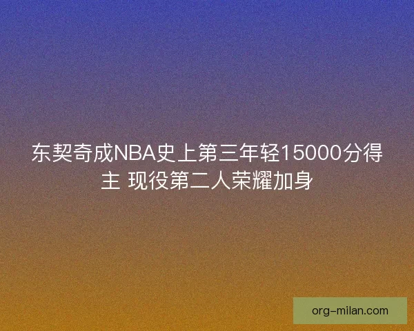 东契奇成NBA史上第三年轻15000分得主 现役第二人荣耀加身