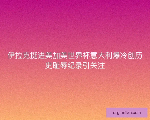 伊拉克挺进美加美世界杯意大利爆冷创历史耻辱纪录引关注 伊拉克挺进美加美世界杯意大利爆冷创历史耻辱纪录引关注