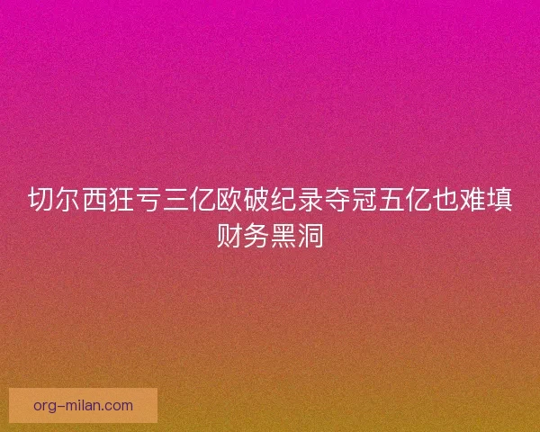 切尔西狂亏三亿欧破纪录夺冠五亿也难填财务黑洞 切尔西狂亏三亿欧破纪录夺冠五亿也难填财务黑洞