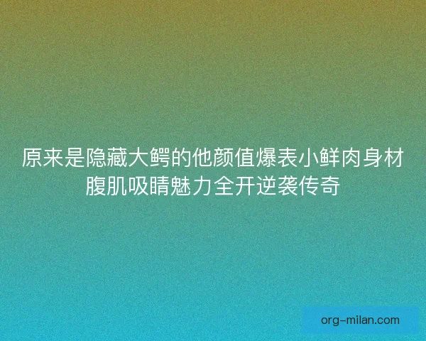 原来是隐藏大鳄的他颜值爆表小鲜肉身材腹肌吸睛魅力全开逆袭传奇 原来是隐藏大鳄的他颜值爆表小鲜肉身材腹肌吸睛魅力全开逆袭传奇