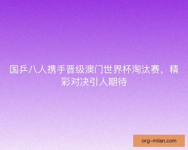 国乒八人携手晋级澳门世界杯淘汰赛，精彩对决引人期待