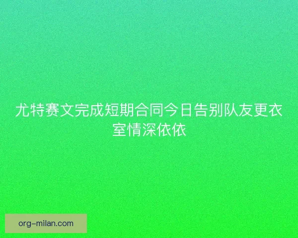 尤特赛文完成短期合同今日告别队友更衣室情深依依 尤特赛文完成短期合同今日告别队友更衣室情深依依