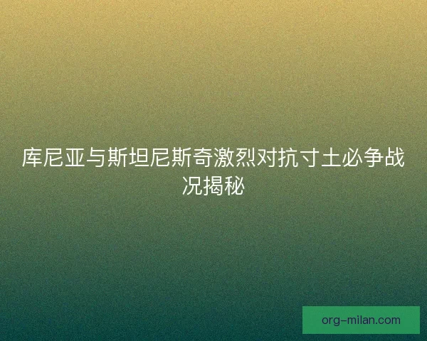 库尼亚与斯坦尼斯奇激烈对抗寸土必争战况揭秘 库尼亚与斯坦尼斯奇激烈对抗寸土必争战况揭秘