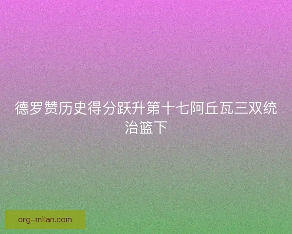 德罗赞历史得分跃升第十七阿丘瓦三双统治篮下