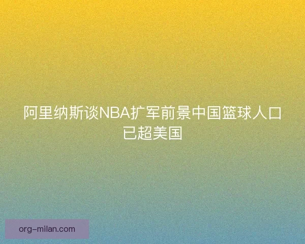 阿里纳斯谈NBA扩军前景中国篮球人口已超美国 阿里纳斯谈NBA扩军前景中国篮球人口已超美国