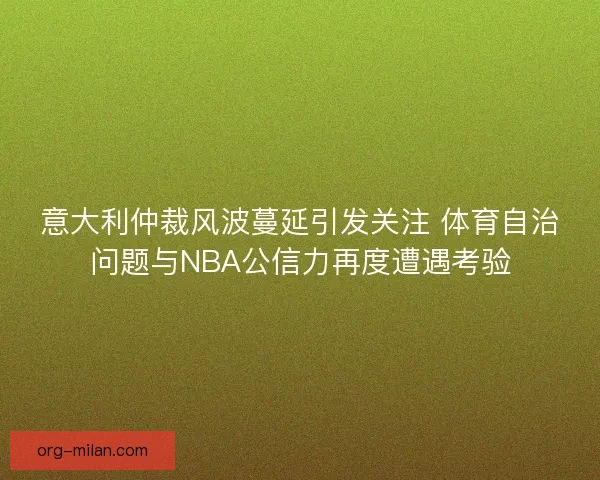 意大利仲裁风波蔓延引发关注 体育自治问题与NBA公信力再度遭遇考验 意大利仲裁风波蔓延引发关注 体育自治问题与NBA公信力再度遭遇考验