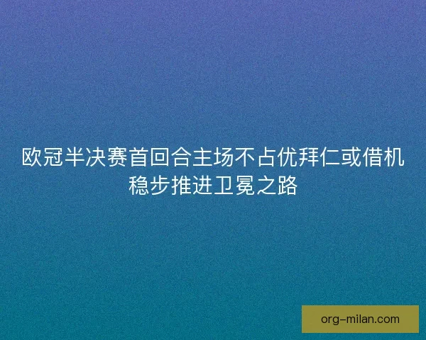 欧冠半决赛首回合主场不占优拜仁或借机稳步推进卫冕之路 欧冠半决赛首回合主场不占优拜仁或借机稳步推进卫冕之路