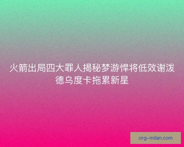 火箭出局四大罪人揭秘梦游悍将低效谢泼德乌度卡拖累新星