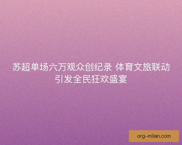 苏超单场六万观众创纪录 体育文旅联动引发全民狂欢盛宴 苏超单场六万观众创纪录 体育文旅联动引发全民狂欢盛宴