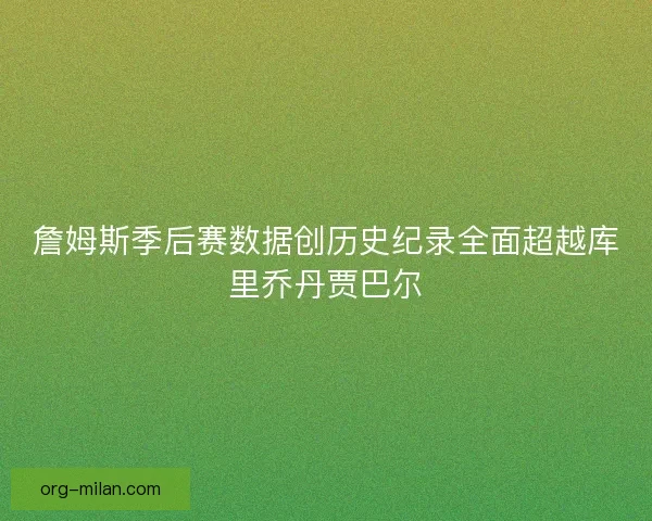 詹姆斯季后赛数据创历史纪录全面超越库里乔丹贾巴尔 詹姆斯季后赛数据创历史纪录全面超越库里乔丹贾巴尔