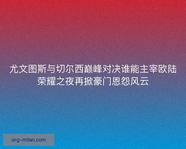 尤文图斯与切尔西巅峰对决谁能主宰欧陆荣耀之夜再掀豪门恩怨风云