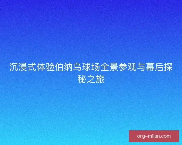 沉浸式体验伯纳乌球场全景参观与幕后探秘之旅