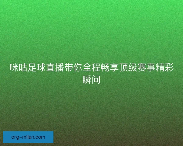 咪咕足球直播带你全程畅享顶级赛事精彩瞬间 咪咕足球直播带你全程畅享顶级赛事精彩瞬间