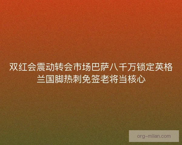 双红会震动转会市场巴萨八千万锁定英格兰国脚热刺免签老将当核心 双红会震动转会市场巴萨八千万锁定英格兰国脚热刺免签老将当核心