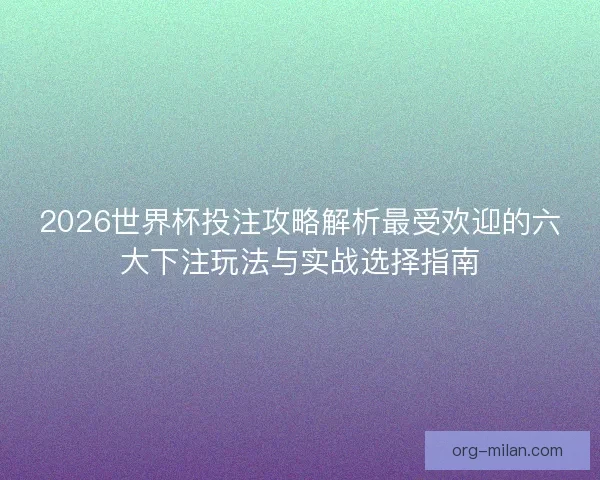2026世界杯投注攻略解析最受欢迎的六大下注玩法与实战选择指南