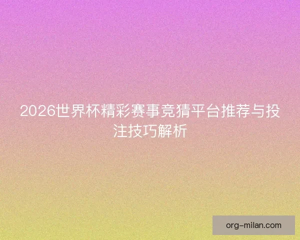 2026世界杯精彩赛事竞猜平台推荐与投注技巧解析 2026世界杯精彩赛事竞猜平台推荐与投注技巧解析