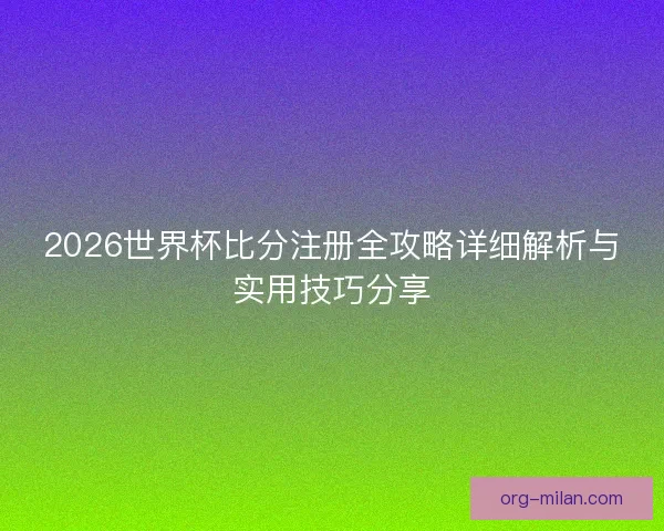 2026世界杯比分注册全攻略详细解析与实用技巧分享 2026世界杯比分注册全攻略详细解析与实用技巧分享