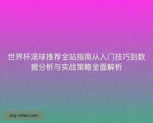 世界杯滚球推荐全站指南从入门技巧到数据分析与实战策略全面解析 世界杯滚球推荐全站指南从入门技巧到数据分析与实战策略全面解析