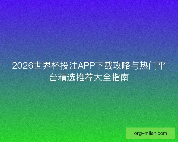 2026世界杯投注APP下载攻略与热门平台精选推荐大全指南