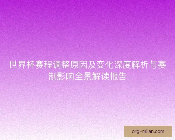 世界杯赛程调整原因及变化深度解析与赛制影响全景解读报告 世界杯赛程调整原因及变化深度解析与赛制影响全景解读报告