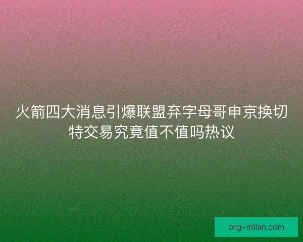 火箭四大消息引爆联盟弃字母哥申京换切特交易究竟值不值吗热议 火箭四大消息引爆联盟弃字母哥申京换切特交易究竟值不值吗热议