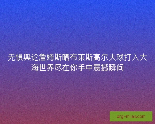 无惧舆论詹姆斯晒布莱斯高尔夫球打入大海世界尽在你手中震撼瞬间 无惧舆论詹姆斯晒布莱斯高尔夫球打入大海世界尽在你手中震撼瞬间